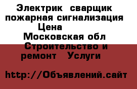 Электрик- сварщик. пожарная сигнализация › Цена ­ 2 000 - Московская обл. Строительство и ремонт » Услуги   
